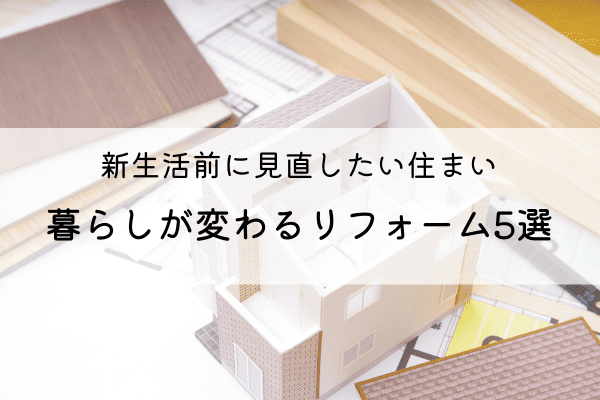 【保存版】新生活前に見直したい住まい｜暮らしが変わるリフォーム5選 アイキャッチ画像